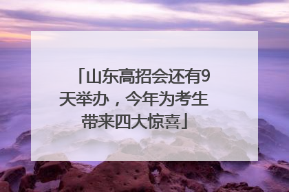 山东高招会还有9天举办，今年为考生带来四大惊喜