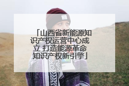 山西省新能源知识产权运营中心成立 打造能源革命知识产权新引擎