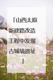 山西太原新建路改造工程中发现古城墙遗址