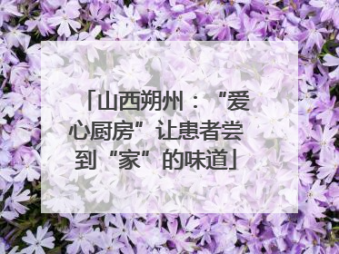山西朔州：“爱心厨房”让患者尝到“家”的味道