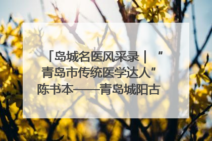 岛城名医风采录｜“青岛市传统医学达人”陈书本——青岛城阳古镇正骨医院骨伤科