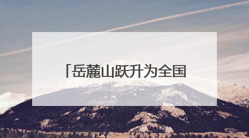 岳麓山跃升为全国顶流文旅IP 位居中国5A级景区影响力百强榜单前十