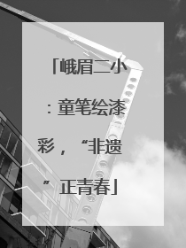 峨眉二小：童笔绘漆彩，“非遗”正青春