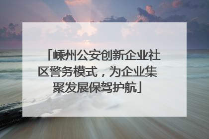 嵊州公安创新企业社区警务模式，为企业集聚发展保驾护航