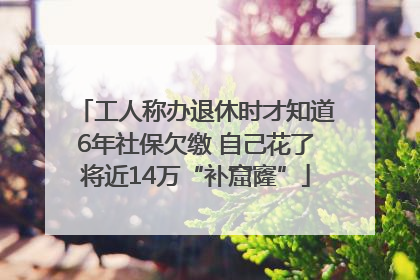 工人称办退休时才知道6年社保欠缴 自己花了将近14万“补窟窿”