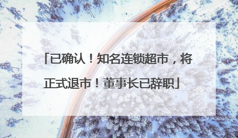 已确认！知名连锁超市，将正式退市！董事长已辞职