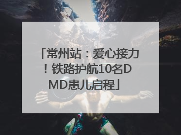 常州站：爱心接力！铁路护航10名DMD患儿启程