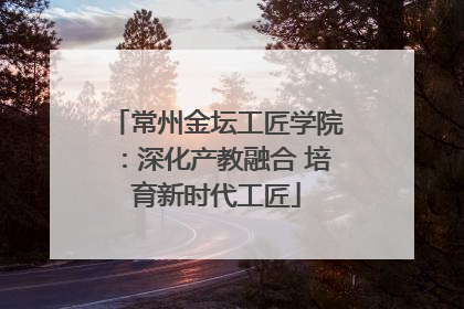 常州金坛工匠学院：深化产教融合 培育新时代工匠