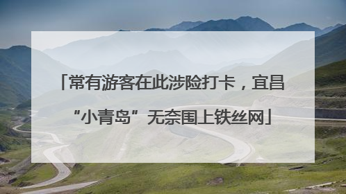 常有游客在此涉险打卡，宜昌“小青岛”无奈围上铁丝网