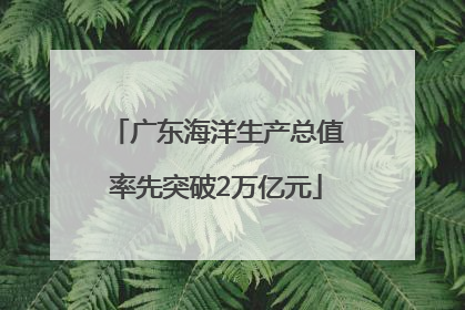 广东海洋生产总值率先突破2万亿元