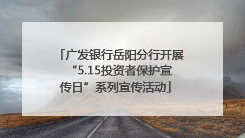 广发银行岳阳分行开展“5.15投资者保护宣传日”系列宣传活动