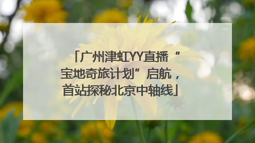广州津虹YY直播“宝地奇旅计划”启航，首站探秘北京中轴线