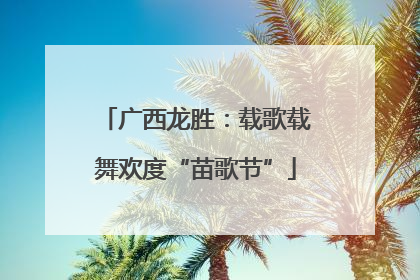广西龙胜：载歌载舞欢度“苗歌节”