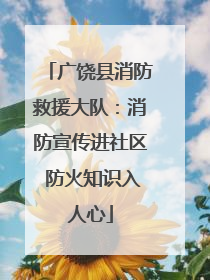 广饶县消防救援大队：消防宣传进社区 防火知识入人心
