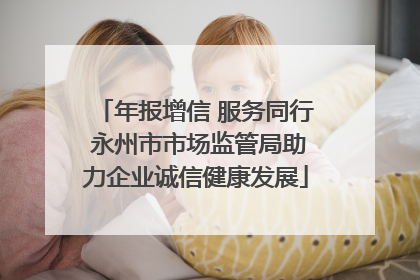 年报增信 服务同行 永州市市场监管局助力企业诚信健康发展