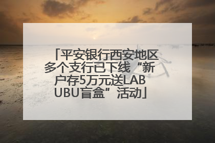 平安银行西安地区多个支行已下线“新户存5万元送LABUBU盲盒”活动