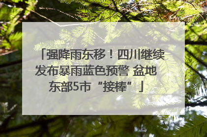 强降雨东移！四川继续发布暴雨蓝色预警 盆地东部5市“接棒”