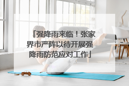 强降雨来临！张家界市严阵以待开展强降雨防范应对工作