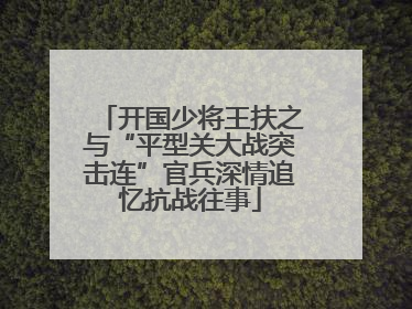 开国少将王扶之与“平型关大战突击连”官兵深情追忆抗战往事