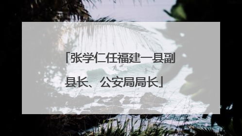 张学仁任福建一县副县长、公安局局长