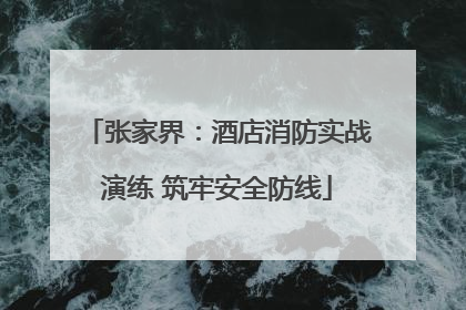 张家界：酒店消防实战演练 筑牢安全防线