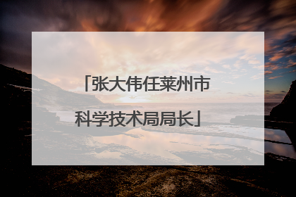 张大伟任莱州市科学技术局局长