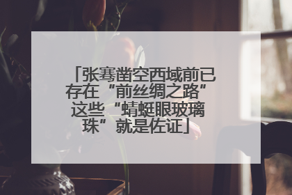 张骞凿空西域前已存在“前丝绸之路” 这些“蜻蜓眼玻璃珠”就是佐证