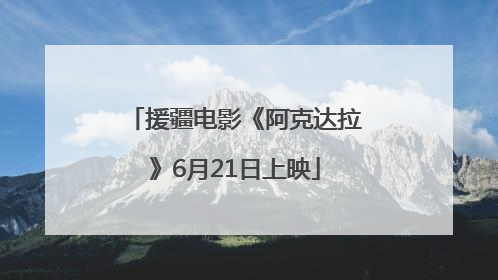 援疆电影《阿克达拉》6月21日上映