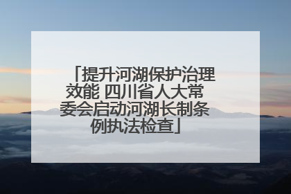 提升河湖保护治理效能 四川省人大常委会启动河湖长制条例执法检查