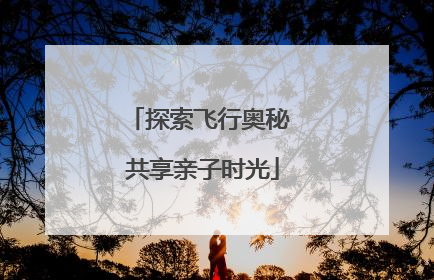 探索飞行奥秘 共享亲子时光