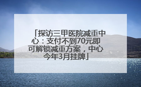 探访三甲医院减重中心：支付不到70元即可解锁减重方案，中心今年3月挂牌