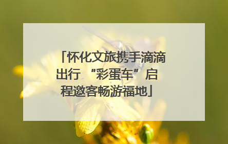 怀化文旅携手滴滴出行 “彩蛋车”启程邀客畅游福地