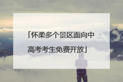 怀柔多个景区面向中高考考生免费开放