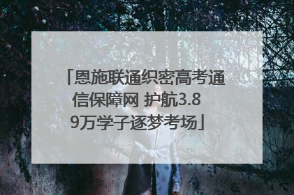 恩施联通织密高考通信保障网 护航3.89万学子逐梦考场