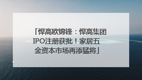 悍高欧锦锋：悍高集团IPO注册获批！家居五金资本市场再添猛将