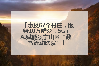 惠及67个村庄，服务10万群众，5G+AI赋能景宁山区“数智流动医院”