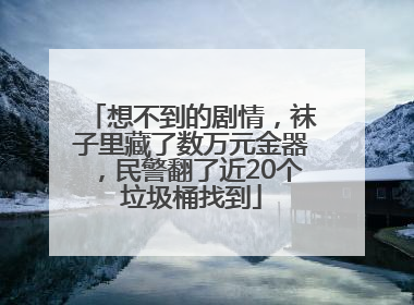 想不到的剧情，袜子里藏了数万元金器，民警翻了近20个垃圾桶找到