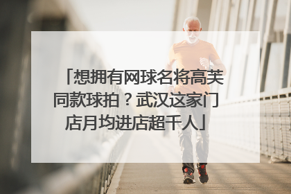 想拥有网球名将高芙同款球拍?武汉这家门店月均进店超千人