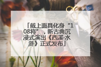 戴上面具化身“108将”，新古典沉浸式演出《西溪·水浒》正式发布