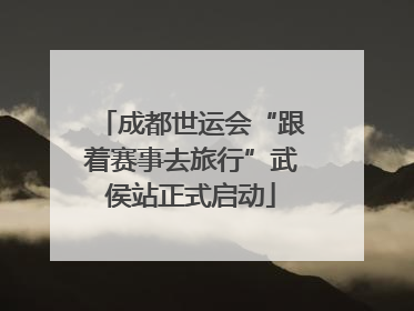 成都世运会“跟着赛事去旅行”武侯站正式启动