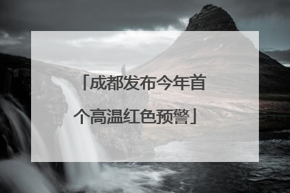 成都发布今年首个高温红色预警