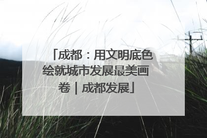 成都：用文明底色绘就城市发展最美画卷｜成都发展