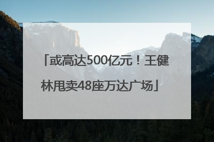 或高达500亿元！王健林甩卖48座万达广场