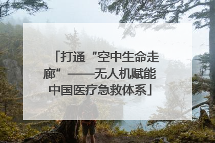 打通“空中生命走廊”——无人机赋能中国医疗急救体系