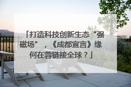 打造科技创新生态“强磁场”，《成都宣言》缘何在蓉链接全球？