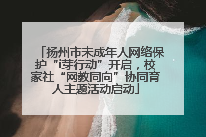 扬州市未成年人网络保护“i芽行动”开启，校家社“网教同向”协同育人主题活动启动