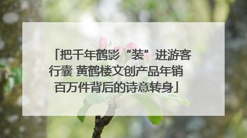 把千年鹤影“装”进游客行囊 黄鹤楼文创产品年销百万件背后的诗意转身