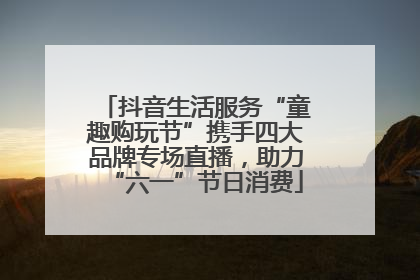 抖音生活服务“童趣购玩节”携手四大品牌专场直播，助力“六一”节日消费