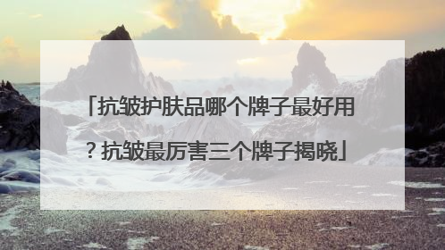抗皱护肤品哪个牌子最好用？抗皱最厉害三个牌子揭晓