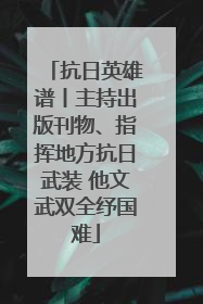 抗日英雄谱丨主持出版刊物、指挥地方抗日武装 他文武双全纾国难